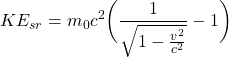 \[KE_{sr} = m_0 c^2 \bigg( \frac{1}{\sqrt{1 - \frac{v^2}{c^2}}} - 1\bigg)\]